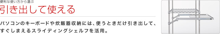 便利な使い方から選ぶ:引き出して使える
パソコンのキーボードや炊飯器収納には、使うときだけ引き出して、すぐしまえるスライディングシェルフを活用。