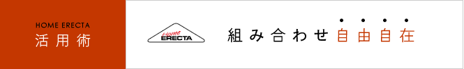HOME ERECTA 活用術　組み合わせ自由自在