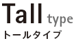 Tall type トールタイプ