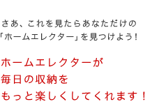 さあ、これを見たらあなただけの「ホームエレクター」を見つけよう！ホームエレクターが毎日の収納をもっと楽しくしてくれます！