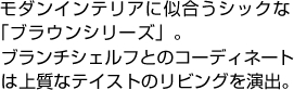 モダンインテリアに似合うシックな「ブラウンシリーズ」。ブランチシェルフとのコーディネートは上質なテイストのリビングを演出。