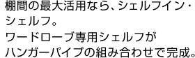 棚間の最大活用なら、シェルフイン・シェルフ。ワードローブ専用シェルフがハンガーパイプの組み合わせで完成。