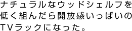 ナチュラルなウッドシェルフを低く組んだら開放感いっぱいのTVラックになった。