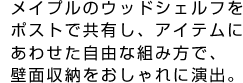 メイプルのウッドシェルフをポストで共有し、アイテムにあわせた自由な組み方で、壁面収納をおしゃれに演出。