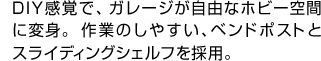 DIY感覚で、ガレージが自由なホビー空間に変身。作業のしやすい、ベンドポストとスライディングシェルフを採用。