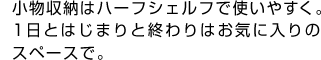 小物収納はハーフシェルフで使いやすく。1日とはじまりと終わりはお気に入りのスペースで。