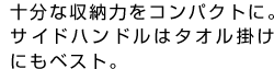 十分な収納力をコンパクトに。サイドハンドルはタオル掛けにもベスト。