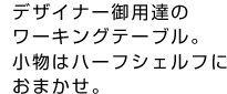 デザイナー御用達のワーキングテーブル。小物はハーフシェルフにおまかせ。