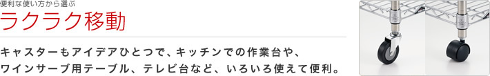 便利な使い方から選ぶ：ラクラク移動
キャスターもアイデアひとつで、キッチンでの作業台や、ワインサーブ用テーブル、テレビ台など、いろいろ使えて便利。