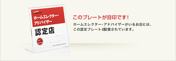 このプレートが目印です！　ホームエレクター・アドバイザーがいるお店には、この認定プレートが設置されています。