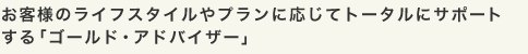 お客様のライフスタイルやプランに応じてトータルにサポートする「ゴールド・アドバイザー」
