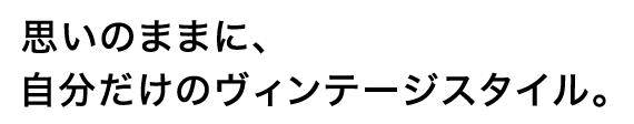 思いのままに、自分だけのヴィンテージスタイル。